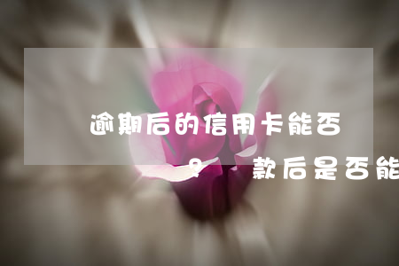逾期后的信用卡能否繼續(xù)使用？還款后是否能恢復(fù)正常使用？